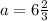 a=6 \frac{2}{3}