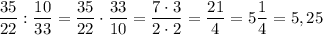 \displaystyle \frac{35}{22}: \frac{10}{33}= \frac{35}{22} \cdot \frac{33}{10}=\frac{7 \cdot 3}{2 \cdot 2} = \frac{21}{4}= 5 \frac{1}{4}=5,25