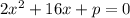 2 x^{2} +16x+p=0