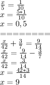 \frac{x}{5}=\frac{1}{10}\\x=\frac{5*1}{10}\\x=0,5\\========\\\frac{x}{42}+\frac{3}{7}=\frac{9}{14}\\\frac{x}{42}=\frac{9}{14}-\frac{3}{7}\\\frac{x}{42}=\frac{3}{14}\\x=\frac{42*3}{14}\\x=9