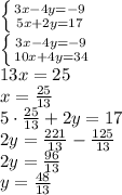 \left \{ {{3x - 4y=-9} \atop {5x+2y = 17}} \right. &#10;\\\&#10; \left \{ {{3x - 4y=-9} \atop {10x+4y = 34}} \right. &#10;\\\&#10;13x=25&#10;\\\&#10;x= \frac{25}{13} &#10;\\\&#10;5\cdot \frac{25}{13} +2y=17&#10;\\\&#10;2y= \frac{221}{13} -\frac{125}{13} &#10;\\\&#10;2y=\frac{96}{13} &#10;\\\&#10;y=\frac{48}{13}