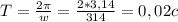 T= \frac{2 \pi }{w} = \frac{2*3,14}{314} =0,02c