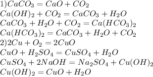 1) CaCO_{3}=CaO+CO_{2}\\Ca(OH)_{2}+CO_{2}=CaCO_{3}+H_{2}O\\CaCO_{3}+H_{2}O+CO_{2}=Ca(HCO_{3})_{2}\\Ca(HCO_{3})_{2}=CaCO_{3}+H_{2}O+CO_{2} \\2)2Cu+O_{2}=2CuO\\CuO+H_{2}SO_{4}=CuSO_{4}+H_{2}O\\CuSO_{4}+2NaOH=Na_{2}SO_{4}+Cu(OH)_{2}\\Cu(OH)_{2}=CuO+H_{2}O