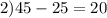 2) 45-25=20