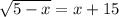 \sqrt{5-x}=x+15