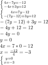 \left \{ {{4x-7y=-12} \atop {-4x+3y=12}} \right. \\ \left \{ {{4x=7y-12} \atop {-(7y-12)+3y=12}} \right. \\ -(7y-12)+3y=12 \\ -4y+12=12 \\ -4y=0 \\ y=0 \\ 4x=7*0-12 \\ x= \frac{-12}{4} =-3 \\ \left \{ {{y = 0} \atop {x = -3}} \right.