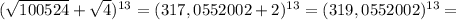 (\sqrt{100524} + \sqrt{4} )^{13}=(317,0552002+2)^{13}=(319,0552002)^{13}=