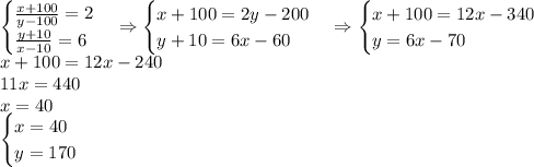 \begin{cases}\frac{x+100}{y-100}=2\\\frac{y+10}{x-10}=6\end{cases}\Rightarrow\begin{cases}x+100=2y-200\\y+10=6x-60\end{cases}\Rightarrow\begin{cases}x+100=12x-340\\y=6x-70\end{cases}\\x+100=12x-240\\11x=440\\x=40\\\begin{cases}x=40\\y=170\end{cases}