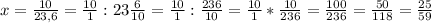 x= \frac{10}{23,6} = \frac{10}{1} :23 \frac{6}{10} = \frac{10}{1} : \frac{236}{10} = \frac{10}{1} * \frac{10}{236} = \frac{100}{236} = \frac{50}{118} = \frac{25}{59}