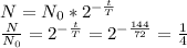 N=N_0*2^{-\frac{t}{T}}\\\frac{N}{N_0}=2^{-\frac{t}{T}}=2^{-\frac{144}{72}}=\frac{1}{4}