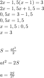 2x-1,5(x-1)=3\\2x-1,5x+1,5=3\\0,5x=3-1,5\\0,5x=1,5\\x=1,5:0,5\\x=3\\\\\\S= \frac{at^2}{2}\\\\at^2=2S\\\\a= \frac{2S}{t^2}