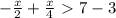 - \frac{x}{2}+ \frac{x}{4}\ \textgreater \ 7-3