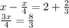 x- \frac{x}{4}=2+ \frac{2}{3} \\ \frac{3x}{4} = \frac{8}{3}