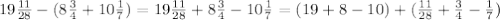 19 \frac{11}{28}-(8 \frac{3}{4}+10 \frac{1}{7})=19 \frac{11}{28}+8 \frac{3}{4}-10 \frac{1}{7}=(19+8-10)+(\frac{11}{28}+\frac{3}{4}-\frac{1}{7})