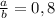 \frac{a}{b} = 0,8