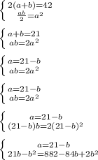 \left \{ {{2(a+b)=42} \atop { \frac{ab}{2}= a^{2} }} \right. \\ \\ \left \{ {{a+b=21} \atop { ab= 2a^{2} }} \right. \\ \\ \left \{ {{a=21-b} \atop { ab= 2a^{2} }} \right. \\ \\ \left \{ {{a=21-b} \atop { ab= 2a^{2} }} \right. \\ \\ \left \{ {{a=21-b} \atop { (21-b)b= 2(21-b)^{2} }} \right. \\ \\\left \{ {{a=21-b} \atop { 21b- b^{2} = 882-84b+2b^{2} }} \right. \\ \\