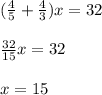 ( \frac{4}{5} + \frac{4}{3} )x=32 \\ \\ \frac{32}{15}x=32 \\ \\ x=15