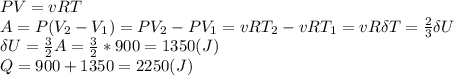 PV=vRT\\A=P(V_2-V_1)=PV_2-PV_1=vRT_2-vRT_1=vR\delta T=\frac{2}{3}\delta U\\\delta U=\frac{3}{2}A=\frac{3}{2}*900=1350(J)\\Q=900+1350=2250(J)