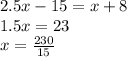 2.5x-15=x+8 \\ 1.5x=23 \\ x= \frac{230}{15}