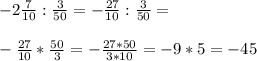 - 2\frac{7}{10} : \frac{3}{50} = -\frac{27}{10} : \frac{3}{50} = \\ \\ - \frac{27}{10} * \frac{50}{3} = -\frac{27*50}{3*10}=- 9*5=-45