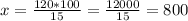 x= \frac{120*100}{15} = \frac{12000}{15} = 800