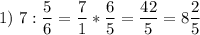 \displaystyle 1)\ 7:\frac{5}{6}=\frac{7}{1}*\frac{6}{5}=\frac{42}{5}=8\frac{2}{5}