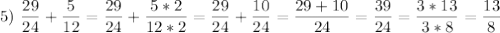 \displaystyle 5)\ \frac{29}{24}+\frac{5}{12}=\frac{29}{24}+\frac{5*2}{12*2}=\frac{29}{24}+\frac{10}{24}=\frac{29+10}{24}=\frac{39}{24}=\frac{3*13}{3*8}=\frac{13}{8}