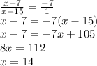 \frac{x-7}{x-15} = \frac{-7}{1} \\ x-7=-7(x-15) \\ x-7=-7x+105 \\ 8x=112 \\ x=14