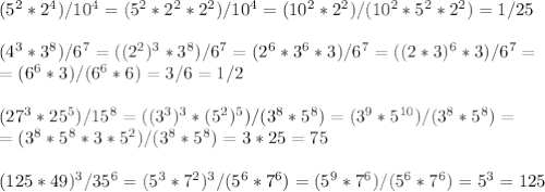 (5^2*2^4)/10^4=(5^2*2^2*2^2)/10^4=(10^2*2^2)/(10^2*5^2*2^2)=1/25\\\\(4^3*3^8)/6^7=((2^2)^3*3^8)/6^7=(2^6*3^6*3)/6^7=((2*3)^6*3)/6^7=\\=(6^6*3)/(6^6*6)=3/6=1/2\\\\(27^3*25^5)/15^8=((3^3)^3*(5^2)^5)/(3^8*5^8)=(3^9*5^{10})/(3^8*5^8)=\\=(3^8*5^8*3*5^2)/(3^8*5^8)=3*25=75\\\\(125*49)^3/35^6=(5^3*7^2)^3/(5^6*7^6)=(5^9*7^6)/(5^6*7^6)=5^3=125