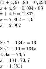 (x+4,9):83=0,094 \\ &#10;x+4,9=0,094*83 \\ x+4,9=7,802 \\ x=7,802-4,9 \\ x=2,902 \\ \\ \\ 89,7-134x=16 \\ 89,7-16=134x \\ 134x=73,7 \\ x=134:73,7 \\ x=1,(81)