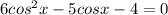 6 cos^{2}x -5cosx-4=0