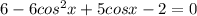 6-6 cos^{2}x + 5cosx -2 = 0