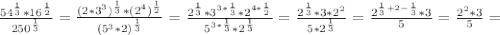 \frac{54^{ \frac{1}{3} }*16^{ \frac{1}{2} }}{250^{ \frac{1}{3} }} = \frac{(2*3^3)^{ \frac{1}{3} }*(2^4)^{ \frac{1}{2} }}{(5^3*2)^{ \frac{1}{3} }} = \frac{2^{ \frac{1}{3} }*3^{ 3*\frac{1}{3} }*2^{ 4*\frac{1}{2} }}{5^{3* \frac{1}{3} }*2^{ \frac{1}{3} }} = \frac{2^{ \frac{1}{3} }*3*2^2}{5*2^{ \frac{1}{3} }} = \frac{2^{ \frac{1}{3}+2- \frac{1}{3} }*3}{5 }} = \frac{2^2*3}{5} =