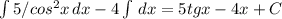 \int\limits {5/cos^2x} \, dx -4 \int\limits {} \, dx =5tgx-4x+C