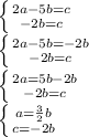 \left \{ {{2a-5b=c} \atop {-2b=c}} \right. \\ \left \{ {{2a-5b=-2b} \atop {-2b=c}} \right. \\ \left \{ {{2a=5b-2b} \atop {-2b=c}} \right. \\\left \{ {{a= \frac{3}{2} b} \atop {c=-2b}} \right. \\