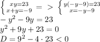 \left \{ {{xy=23} \atop {x+y=-9}} \right. =\ \textgreater \ \left \{ {{y(-y-9)=23} \atop {x=-y-9}} \right. \\ -y^2-9y=23\\ y^2+9y+23=0 \\ D=9^2-4\cdot 23\ \textless \ 0