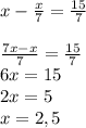 x- \frac{x}{7} = \frac{15}{7} \\ \\ \frac{7x-x}{7}= \frac{15}{7} \\ 6x=15 \\ 2x=5\\ x= 2,5