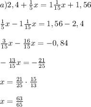 a) 2,4 + \frac{1}{5}x = 1 \frac{1}{15}x + 1,56 \\ \\ \frac{1}{5}x - 1 \frac{1}{15}x=1,56-2,4 \\ \\ \frac{3}{15}x - \frac{16}{15}x=-0,84 \\ \\ - \frac{13}{15}x= - \frac{21}{25} \\ \\ x=\frac{21}{25}\cdot \frac{15}{13} \\ \\ x= \frac{63}{65} &#10;