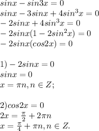 sinx-sin3x=0\\sinx- 3sinx+4sin^{3}x =0\\-2sinx+4sin^{3}x=0\\-2sinx(1-2sin^{2}x)=0\\-2sinx(cos2x)=0\\\\1)-2sinx=0\\sinx=0\\x=\pi n, n\in Z;\\\\2)cos2x=0\\2x= \frac{\pi}{2}+2\pi n\\x= \frac{\pi}{4}+\pi n,n\in Z.