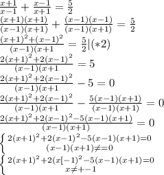 \frac{x+1}{x-1}+\frac{x-1}{x+1}=\frac {5}{2} \\ \frac{(x+1)(x+1)}{(x-1)(x+1)}+\frac{(x-1)(x-1)}{(x-1)(x+1)}=\frac {5}{2} \\ \frac{(x+1)^{2}+(x-1)^{2}}{(x-1)(x+1}=\frac{5}{2} |(*2)\\ \frac{2(x+1)^{2}+2(x-1)^{2}}{(x-1)(x+1}=5\\ \frac{2(x+1)^{2}+2(x-1)^{2}}{(x-1)(x+1}-5=0\\\frac{2(x+1)^{2}+2(x-1)^{2}}{(x-1)(x+1}-\frac{5(x-1)(x+1)}{(x-1)(x+1)}=0\\ \frac{2(x+1)^{2}+2(x-1)^{2}-5(x-1)(x+1)}{(x-1)(x+1)}=0 \\ \left \{ {2(x+1)^{2}+2(x-1)^{2}-5(x-1)(x+1)=0} \atop {(x-1)(x+1) \neq =0}} \right\\\left \{ {{2(x+1)^{2}+2(x[-1)^{2}-5(x-1)(x+1)=0} \atop {x \neq +- 1}} \right