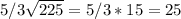 5/3\sqrt{225} =5/3*15=25