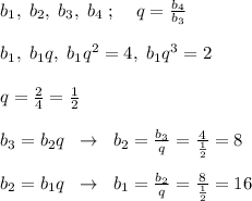 b_1,\; b_2,\; b_3,\; b_4 \; ;\; \; \; \; q=\frac{b_4}{b_3}\\\\b_1,\; b_1q,\; b_1q^2=4,\; b_1q^3=2\\\\q=\frac{2}{4}=\frac{1}{2}\\\\b_3=b_2q\; \; \to \; \; b_2=\frac{b_3}{q}=\frac{4}{\frac{1}{2}}=8\\\\b_2=b_1q\; \; \to \; \; b_1=\frac{b_2}{q}=\frac{8}{\frac{1}{2}}=16