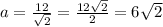 a= \frac{12}{ \sqrt{2} } = \frac{12 \sqrt{2} }{2} =6 \sqrt{2}