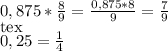 0,875* \frac{8}{9} = \frac{0,875*8}{9} = \frac{7}{9}\\[tex]0,25= \frac{1}{4}