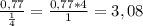 \frac{0,77}{ \frac{1}{4} } = \frac{0,77*4}{1} = 3,08