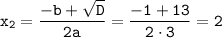 \tt x_2=\dfrac{-b+\sqrt{D}}{2a} =\dfrac{-1+13}{2\cdot3}=2