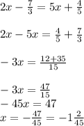 2x- \frac{7}{3}=5x+ \frac{4}{5} \\ \\ 2x-5x= \frac{4}{5}+ \frac{7}{3} \\ \\ -3x= \frac{12+35}{15} \\ \\ -3x= \frac{47}{15} \\ -45x=47 \\ x=- \frac{47}{45}=-1 \frac{2}{45}