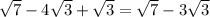 \sqrt{7} -4 \sqrt{3} + \sqrt{3} = \sqrt{7} -3 \sqrt{3}