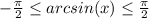 - \frac{ \pi }{2} \leq arcsin(x) \leq \frac{ \pi }{2}