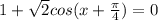 1+ \sqrt{2} cos(x+ \frac{ \pi }{4}) =0